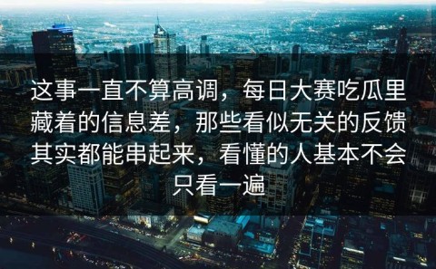 这事一直不算高调，每日大赛吃瓜里藏着的信息差，那些看似无关的反馈其实都能串起来，看懂的人基本不会只看一遍