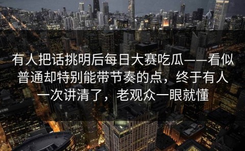 有人把话挑明后每日大赛吃瓜——看似普通却特别能带节奏的点，终于有人一次讲清了，老观众一眼就懂