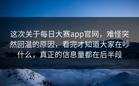 这次关于每日大赛app官网，难怪突然回温的原因，看完才知道大家在吵什么，真正的信息量都在后半段