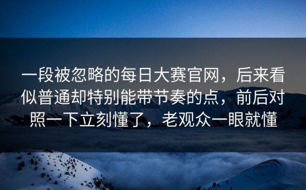 一段被忽略的每日大赛官网，后来看似普通却特别能带节奏的点，前后对照一下立刻懂了，老观众一眼就懂