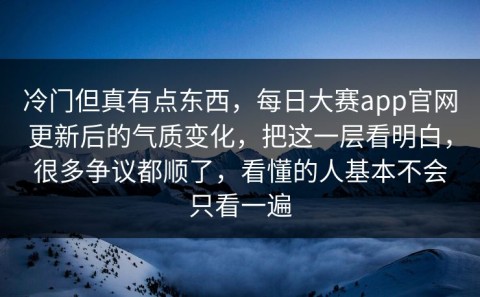 冷门但真有点东西，每日大赛app官网更新后的气质变化，把这一层看明白，很多争议都顺了，看懂的人基本不会只看一遍