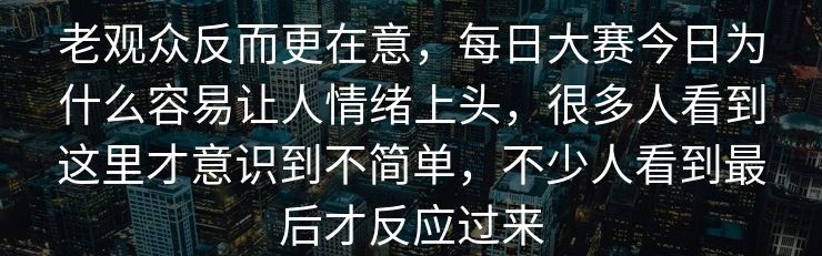 老观众反而更在意，每日大赛今日为什么容易让人情绪上头，很多人看到这里才意识到不简单，不少人看到最后才反应过来