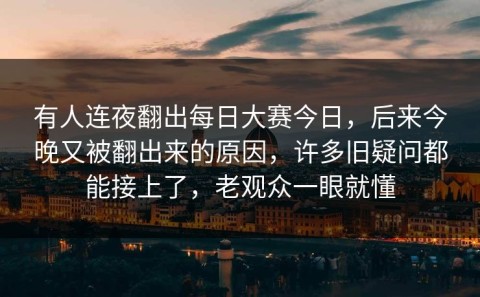 有人连夜翻出每日大赛今日，后来今晚又被翻出来的原因，许多旧疑问都能接上了，老观众一眼就懂