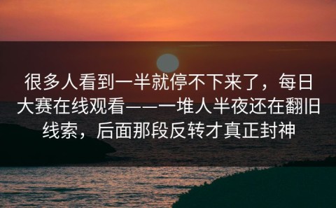 很多人看到一半就停不下来了，每日大赛在线观看——一堆人半夜还在翻旧线索，后面那段反转才真正封神