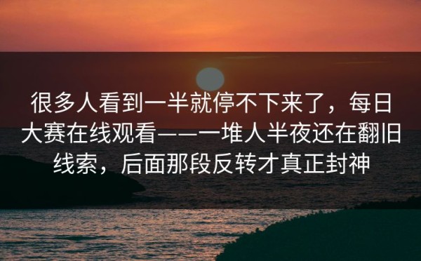 很多人看到一半就停不下来了，每日大赛在线观看——一堆人半夜还在翻旧线索，后面那段反转才真正封神