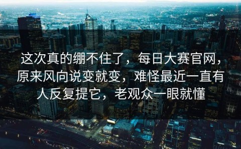 这次真的绷不住了，每日大赛官网，原来风向说变就变，难怪最近一直有人反复提它，老观众一眼就懂