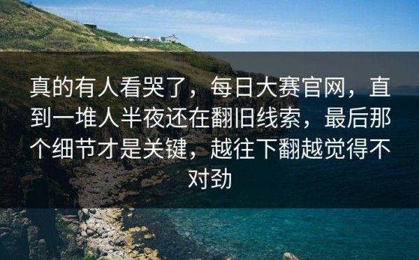 真的有人看哭了，每日大赛官网，直到一堆人半夜还在翻旧线索，最后那个细节才是关键，越往下翻越觉得不对劲