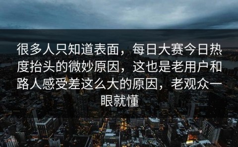 很多人只知道表面，每日大赛今日热度抬头的微妙原因，这也是老用户和路人感受差这么大的原因，老观众一眼就懂
