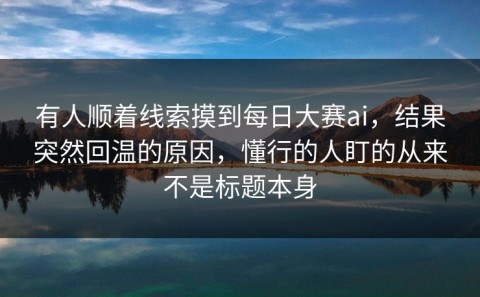 有人顺着线索摸到每日大赛ai，结果突然回温的原因，懂行的人盯的从来不是标题本身
