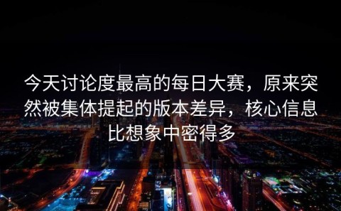 今天讨论度最高的每日大赛，原来突然被集体提起的版本差异，核心信息比想象中密得多