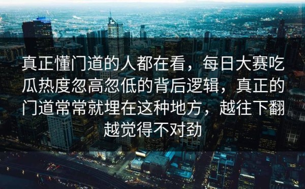 真正懂门道的人都在看，每日大赛吃瓜热度忽高忽低的背后逻辑，真正的门道常常就埋在这种地方，越往下翻越觉得不对劲