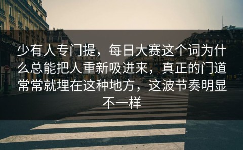 少有人专门提，每日大赛这个词为什么总能把人重新吸进来，真正的门道常常就埋在这种地方，这波节奏明显不一样