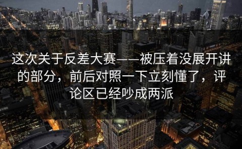 这次关于反差大赛——被压着没展开讲的部分，前后对照一下立刻懂了，评论区已经吵成两派