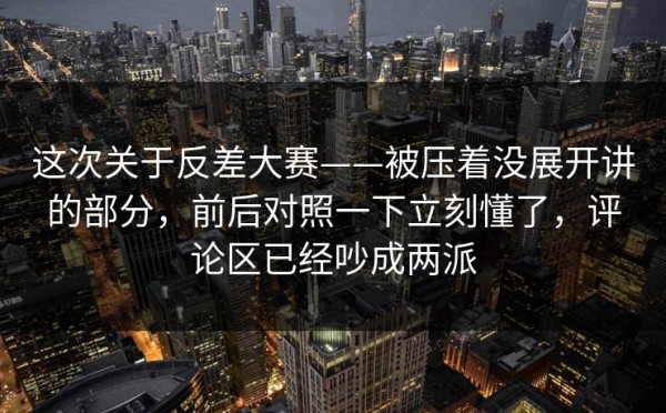 这次关于反差大赛——被压着没展开讲的部分，前后对照一下立刻懂了，评论区已经吵成两派