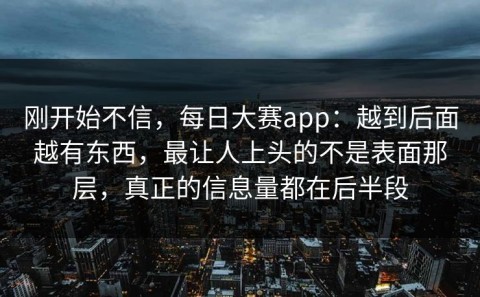 刚开始不信，每日大赛app：越到后面越有东西，最让人上头的不是表面那层，真正的信息量都在后半段