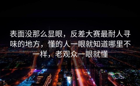 表面没那么显眼，反差大赛最耐人寻味的地方，懂的人一眼就知道哪里不一样，老观众一眼就懂