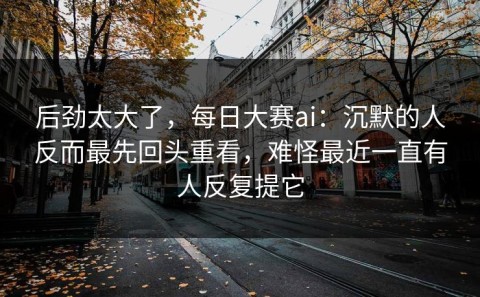 后劲太大了，每日大赛ai：沉默的人反而最先回头重看，难怪最近一直有人反复提它