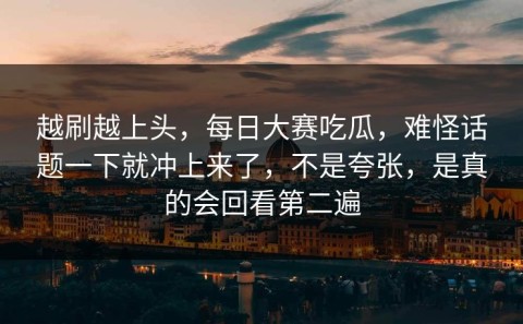 越刷越上头，每日大赛吃瓜，难怪话题一下就冲上来了，不是夸张，是真的会回看第二遍