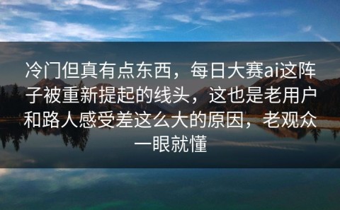 冷门但真有点东西，每日大赛ai这阵子被重新提起的线头，这也是老用户和路人感受差这么大的原因，老观众一眼就懂