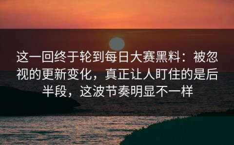 这一回终于轮到每日大赛黑料：被忽视的更新变化，真正让人盯住的是后半段，这波节奏明显不一样