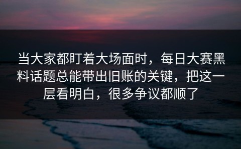 当大家都盯着大场面时，每日大赛黑料话题总能带出旧账的关键，把这一层看明白，很多争议都顺了