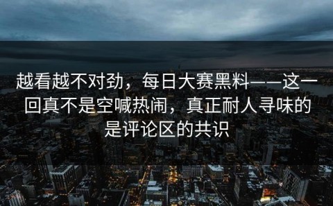 越看越不对劲，每日大赛黑料——这一回真不是空喊热闹，真正耐人寻味的是评论区的共识