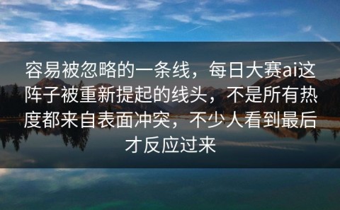 容易被忽略的一条线，每日大赛ai这阵子被重新提起的线头，不是所有热度都来自表面冲突，不少人看到最后才反应过来