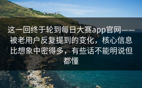 这一回终于轮到每日大赛app官网——被老用户反复提到的变化，核心信息比想象中密得多，有些话不能明说但都懂