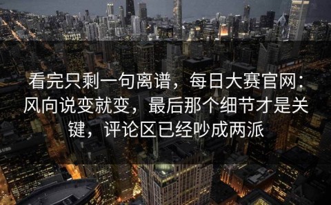 看完只剩一句离谱，每日大赛官网：风向说变就变，最后那个细节才是关键，评论区已经吵成两派