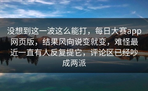 没想到这一波这么能打，每日大赛app网页版，结果风向说变就变，难怪最近一直有人反复提它，评论区已经吵成两派