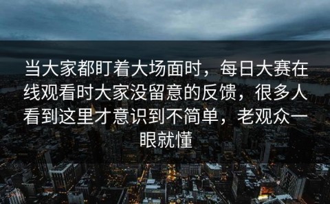 当大家都盯着大场面时，每日大赛在线观看时大家没留意的反馈，很多人看到这里才意识到不简单，老观众一眼就懂