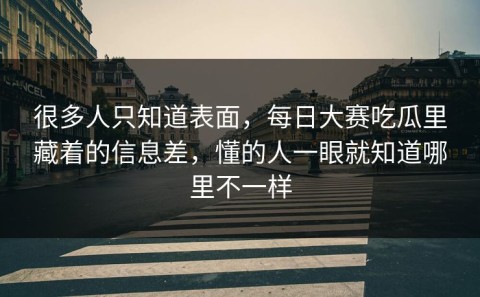 很多人只知道表面，每日大赛吃瓜里藏着的信息差，懂的人一眼就知道哪里不一样