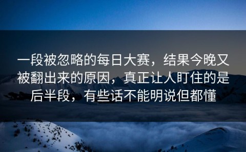 一段被忽略的每日大赛，结果今晚又被翻出来的原因，真正让人盯住的是后半段，有些话不能明说但都懂