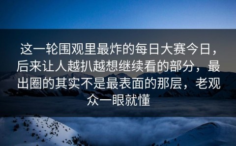 这一轮围观里最炸的每日大赛今日，后来让人越扒越想继续看的部分，最出圈的其实不是最表面的那层，老观众一眼就懂