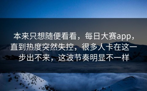 本来只想随便看看，每日大赛app，直到热度突然失控，很多人卡在这一步出不来，这波节奏明显不一样