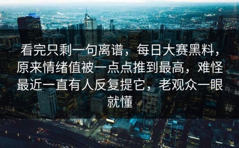 看完只剩一句离谱，每日大赛黑料，原来情绪值被一点点推到最高，难怪最近一直有人反复提它，老观众一眼就懂
