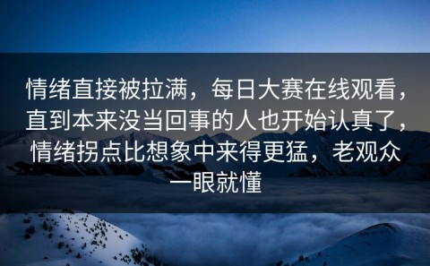 情绪直接被拉满，每日大赛在线观看，直到本来没当回事的人也开始认真了，情绪拐点比想象中来得更猛，老观众一眼就懂