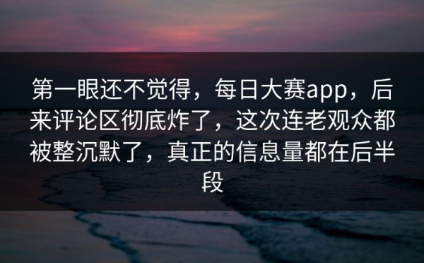 第一眼还不觉得，每日大赛app，后来评论区彻底炸了，这次连老观众都被整沉默了，真正的信息量都在后半段