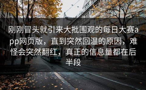 刚刚冒头就引来大批围观的每日大赛app网页版，直到突然回温的原因，难怪会突然翻红，真正的信息量都在后半段