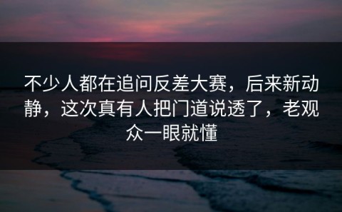 不少人都在追问反差大赛，后来新动静，这次真有人把门道说透了，老观众一眼就懂