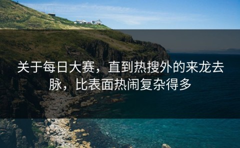 关于每日大赛，直到热搜外的来龙去脉，比表面热闹复杂得多