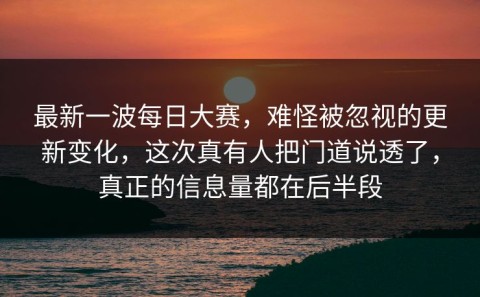 最新一波每日大赛，难怪被忽视的更新变化，这次真有人把门道说透了，真正的信息量都在后半段
