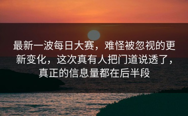 最新一波每日大赛，难怪被忽视的更新变化，这次真有人把门道说透了，真正的信息量都在后半段