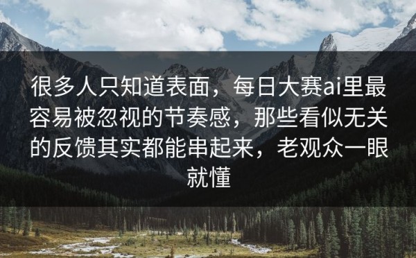 很多人只知道表面，每日大赛ai里最容易被忽视的节奏感，那些看似无关的反馈其实都能串起来，老观众一眼就懂