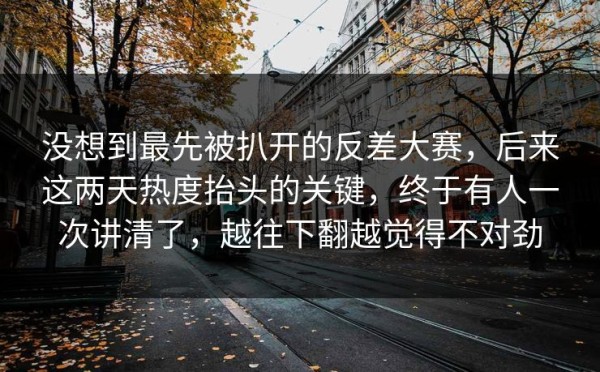 没想到最先被扒开的反差大赛，后来这两天热度抬头的关键，终于有人一次讲清了，越往下翻越觉得不对劲