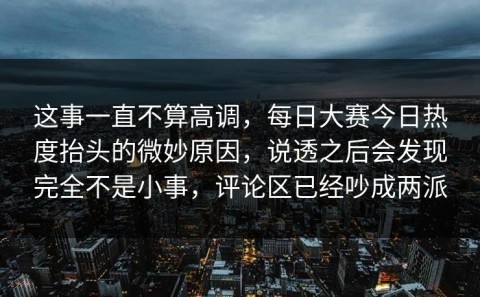 这事一直不算高调，每日大赛今日热度抬头的微妙原因，说透之后会发现完全不是小事，评论区已经吵成两派