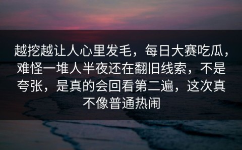 越挖越让人心里发毛，每日大赛吃瓜，难怪一堆人半夜还在翻旧线索，不是夸张，是真的会回看第二遍，这次真不像普通热闹
