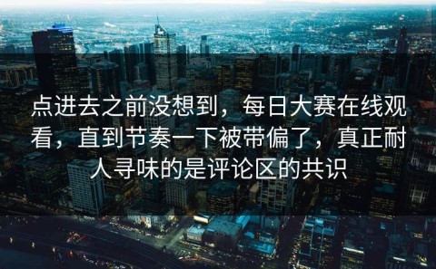 点进去之前没想到，每日大赛在线观看，直到节奏一下被带偏了，真正耐人寻味的是评论区的共识