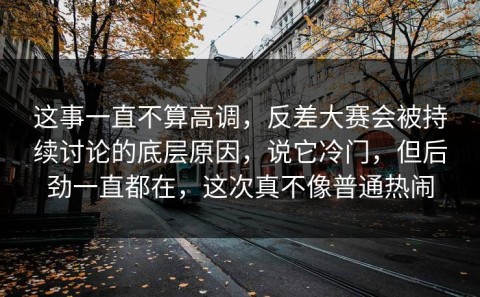 这事一直不算高调，反差大赛会被持续讨论的底层原因，说它冷门，但后劲一直都在，这次真不像普通热闹