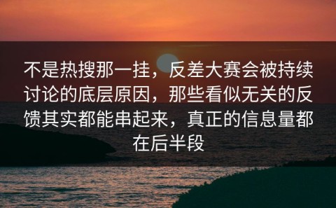 不是热搜那一挂，反差大赛会被持续讨论的底层原因，那些看似无关的反馈其实都能串起来，真正的信息量都在后半段